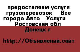 предосталяем услуги грузоперевозок  - Все города Авто » Услуги   . Ростовская обл.,Донецк г.